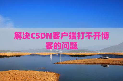 解决CSDN客户端打不开博客的问题